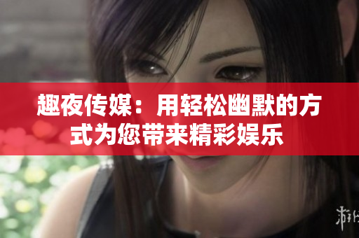 趣夜传媒：用轻松幽默的方式为您带来精彩娱乐 