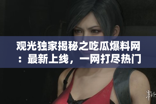 观光独家揭秘之吃瓜爆料网：最新上线，一网打尽热门爆料！