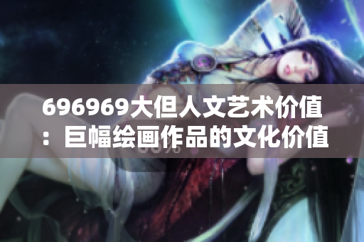 696969大但人文艺术价值：巨幅绘画作品的文化价值探究