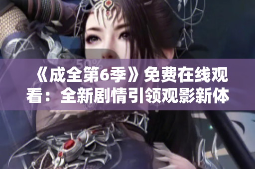 《成全第6季》免费在线观看：全新剧情引领观影新体验