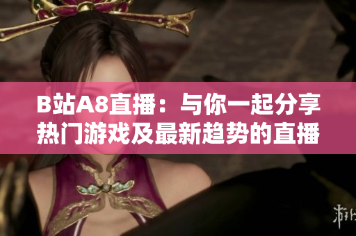 B站A8直播：与你一起分享热门游戏及最新趋势的直播平台