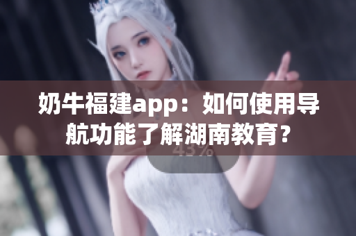 奶牛福建app：如何使用导航功能了解湖南教育？