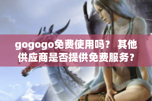 gogogo免费使用吗？ 其他供应商是否提供免费服务？