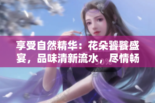 享受自然精华：花朵饕餮盛宴，品味清新流水，尽情畅饮
