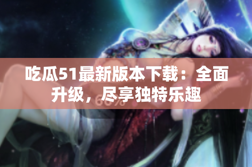 吃瓜51最新版本下载：全面升级，尽享独特乐趣