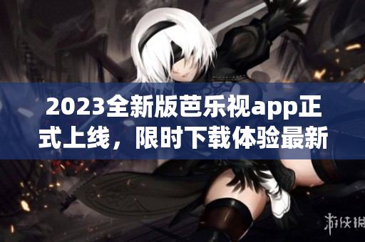2023全新版芭乐视app正式上线，限时下载体验最新功能