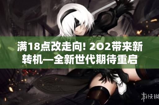 满18点改走向! 2O2带来新转机—全新世代期待重启
