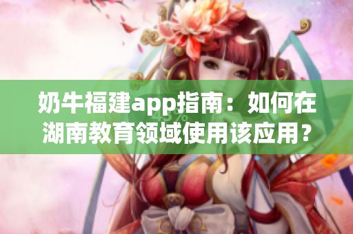 奶牛福建app指南：如何在湖南教育领域使用该应用？