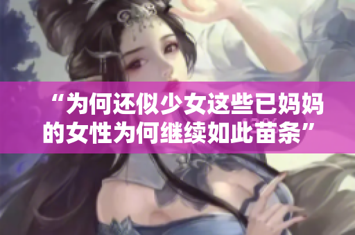 “为何还似少女这些已妈妈的女性为何继续如此苗条”