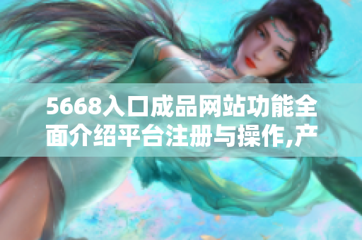 5668入口成品网站功能全面介绍平台注册与操作,产品展示,技术支持,客户服务等