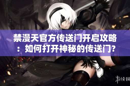 禁漫天官方传送门开启攻略：如何打开神秘的传送门？