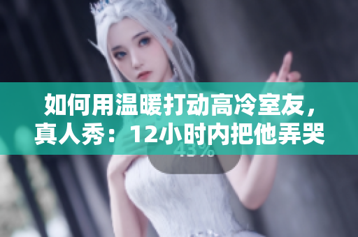 如何用温暖打动高冷室友，真人秀：12小时内把他弄哭