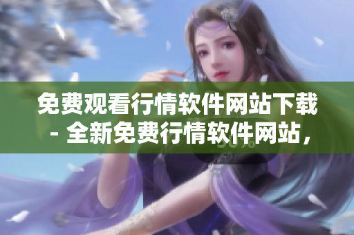 免费观看行情软件网站下载 - 全新免费行情软件网站，无需付费观看交易数据