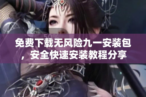 免费下载无风险九一安装包，安全快速安装教程分享