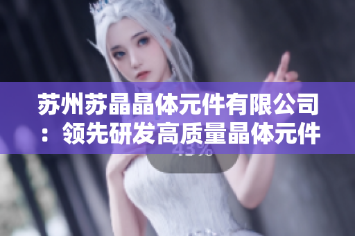 苏州苏晶晶体元件有限公司：领先研发高质量晶体元件的创新企业