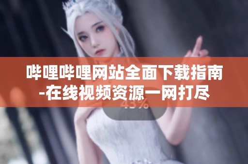哔哩哔哩网站全面下载指南-在线视频资源一网打尽