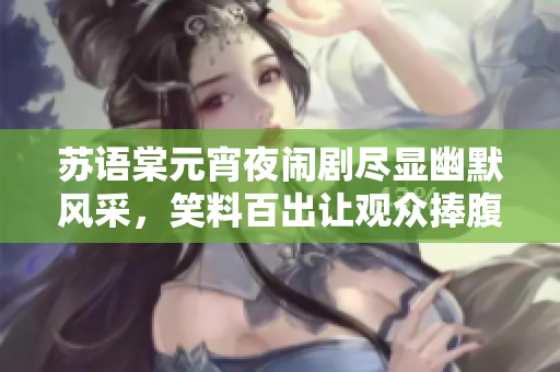 苏语棠元宵夜闹剧尽显幽默风采，笑料百出让观众捧腹连连