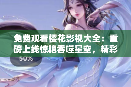 免费观看樱花影视大全：重磅上线惊艳吞噬星空，精彩影视即刻呈现