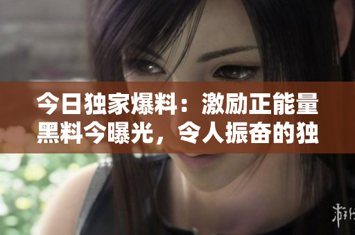 今日独家爆料：激励正能量黑料今曝光，令人振奋的独家揭秘