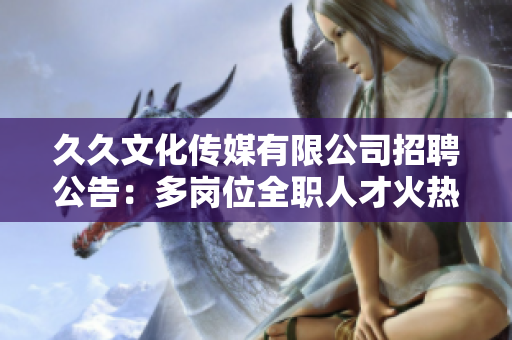 久久文化传媒有限公司招聘公告：多岗位全职人才火热招募中，机会难得，快来投递简历吧!