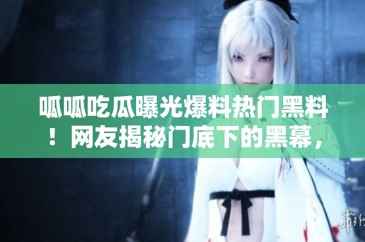 呱呱吃瓜曝光爆料热门黑料！网友揭秘门底下的黑幕，窥探明星的隐私，曝光八卦内幕！