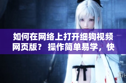 如何在网络上打开细狗视频网页版？ 操作简单易学，快速寻找您最喜爱的视频。