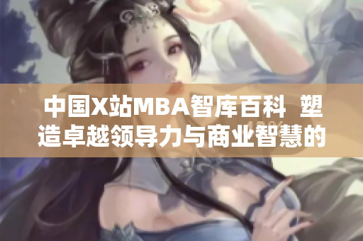 中国X站MBA智库百科  塑造卓越领导力与商业智慧的权威知识平台
