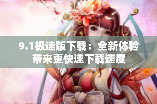 9.1极速版下载：全新体验带来更快速下载速度