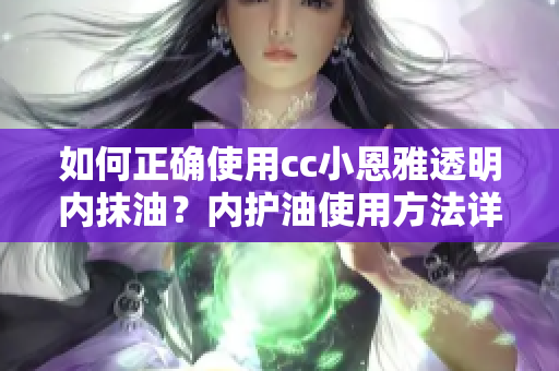 如何正确使用cc小恩雅透明内抹油？内护油使用方法详解