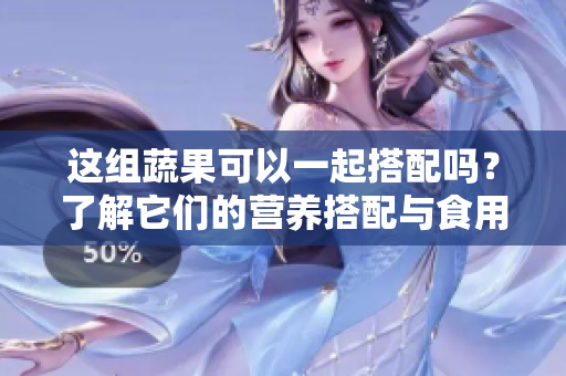 这组蔬果可以一起搭配吗？了解它们的营养搭配与食用顺序