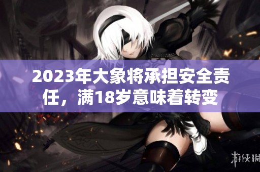 2023年大象将承担安全责任，满18岁意味着转变