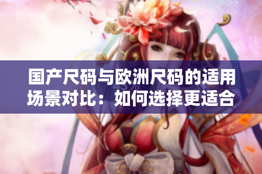 国产尺码与欧洲尺码的适用场景对比：如何选择更适合的尺码？