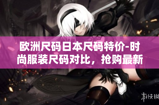 欧洲尺码日本尺码特价-时尚服装尺码对比，抢购最新特惠款式