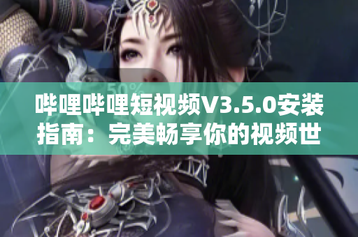 哔哩哔哩短视频V3.5.0安装指南：完美畅享你的视频世界