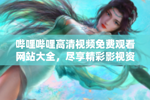 哔哩哔哩高清视频免费观看网站大全，尽享精彩影视资源