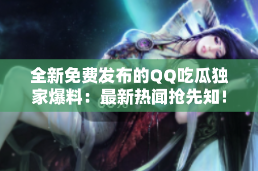 全新免费发布的QQ吃瓜独家爆料：最新热闻抢先知！