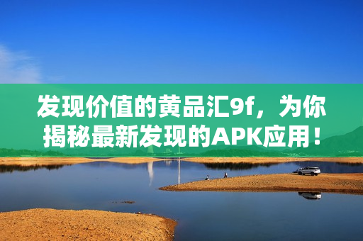 发现价值的黄品汇9f，为你揭秘最新发现的APK应用！