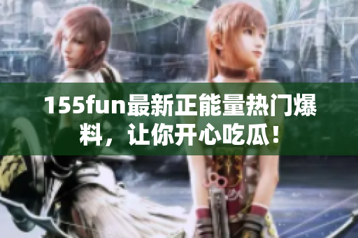 155fun最新正能量热门爆料，让你开心吃瓜！