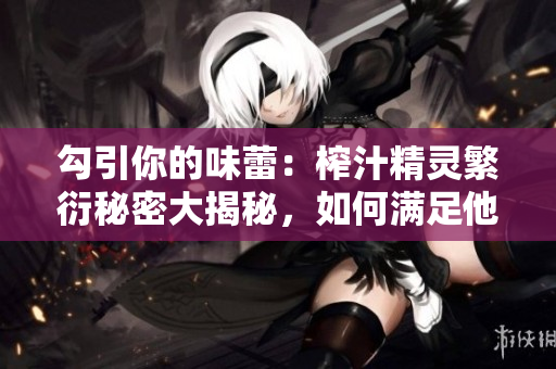 勾引你的味蕾：榨汁精灵繁衍秘密大揭秘，如何满足他们？
