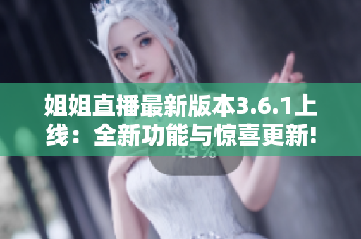 姐姐直播最新版本3.6.1上线：全新功能与惊喜更新!