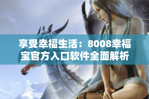 享受幸福生活：8008幸福宝官方入口软件全面解析