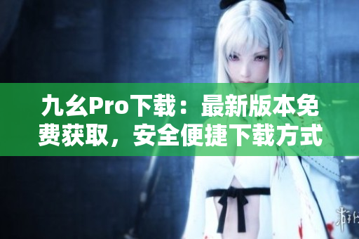九幺Pro下载：最新版本免费获取，安全便捷下载方式分享