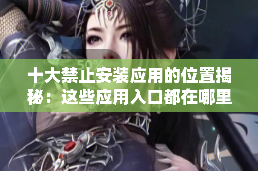 十大禁止安装应用的位置揭秘：这些应用入口都在哪里？