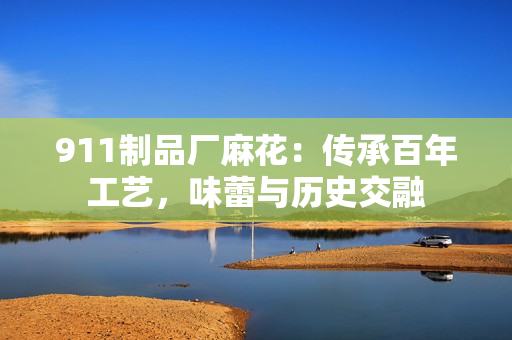 911制品厂麻花：传承百年工艺，味蕾与历史交融