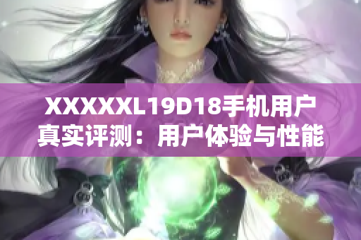 XXXXXL19D18手机用户真实评测：用户体验与性能如何？