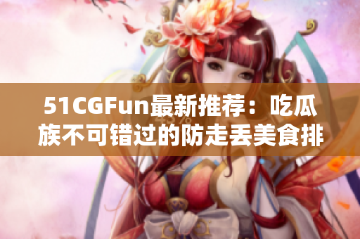 51CGFun最新推荐：吃瓜族不可错过的防走丢美食排行