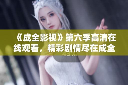 《成全影视》第六季高清在线观看，精彩剧情尽在成全影视平台