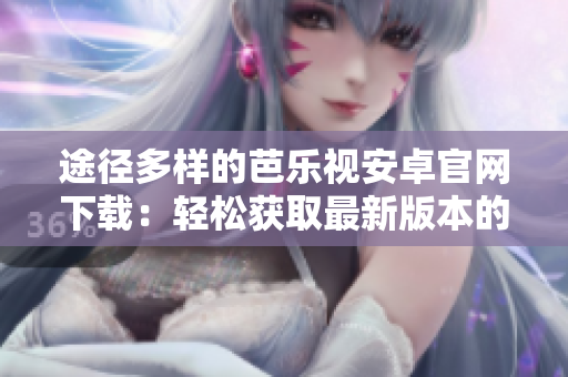 途径多样的芭乐视安卓官网下载：轻松获取最新版本的APP