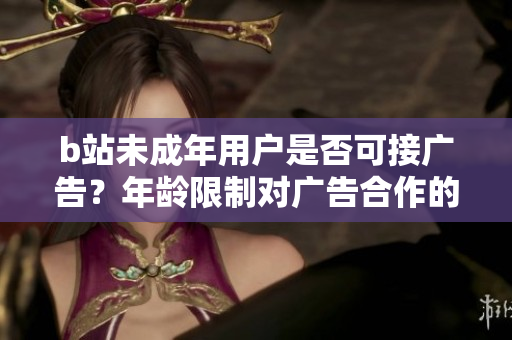 b站未成年用户是否可接广告？年龄限制对广告合作的影响