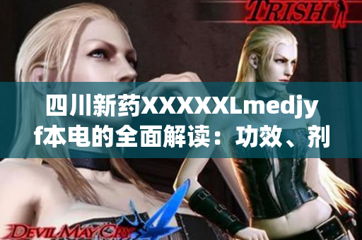 四川新药XXXXXLmedjyf本电的全面解读：功效、剂量、不良反应和禁忌！